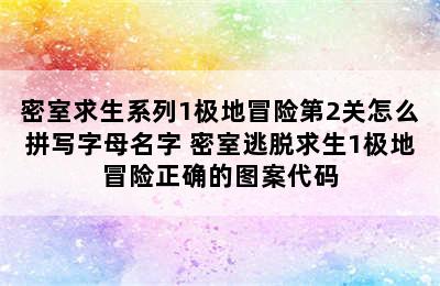 密室求生系列1极地冒险第2关怎么拼写字母名字 密室逃脱求生1极地冒险正确的图案代码